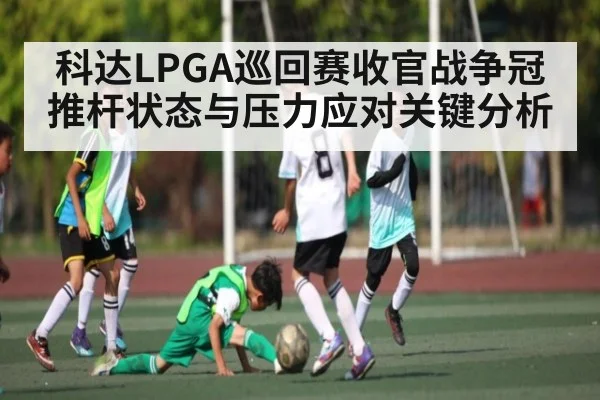 科达LPGA巡回赛收官战争冠推杆状态与压力应对关键分析